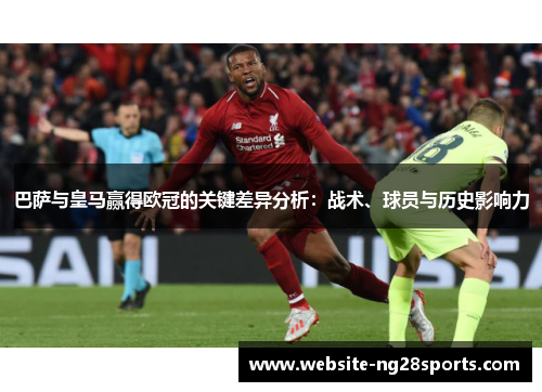 巴萨与皇马赢得欧冠的关键差异分析：战术、球员与历史影响力