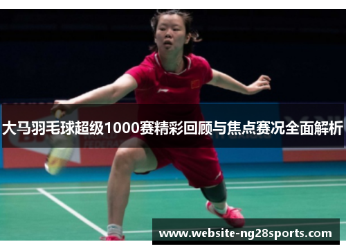 大马羽毛球超级1000赛精彩回顾与焦点赛况全面解析