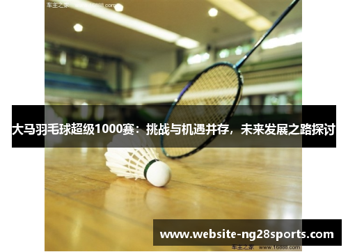 大马羽毛球超级1000赛：挑战与机遇并存，未来发展之路探讨