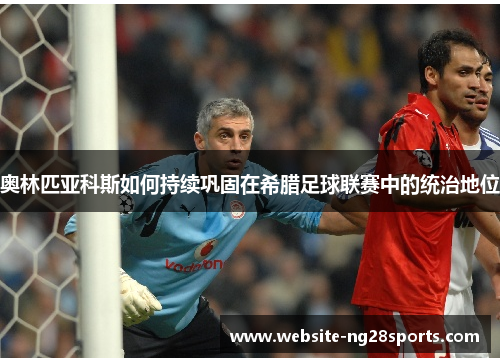 奥林匹亚科斯如何持续巩固在希腊足球联赛中的统治地位