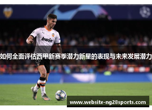 如何全面评估西甲新赛季潜力新星的表现与未来发展潜力