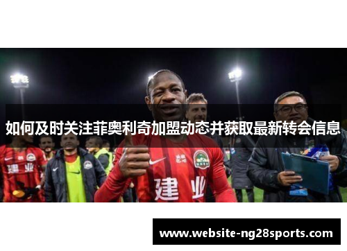 如何及时关注菲奥利奇加盟动态并获取最新转会信息