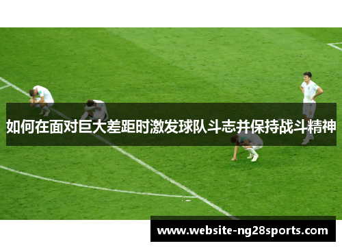 如何在面对巨大差距时激发球队斗志并保持战斗精神