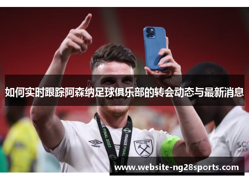 如何实时跟踪阿森纳足球俱乐部的转会动态与最新消息 如何实时跟踪阿森纳足球俱乐部的转会动态与最新消息