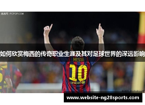 如何欣赏梅西的传奇职业生涯及其对足球世界的深远影响