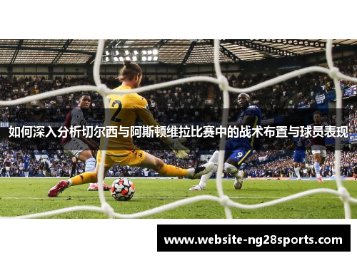 如何深入分析切尔西与阿斯顿维拉比赛中的战术布置与球员表现