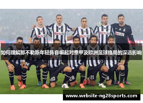 如何理解那不勒斯年轻阵容崛起对意甲及欧洲足球格局的深远影响
