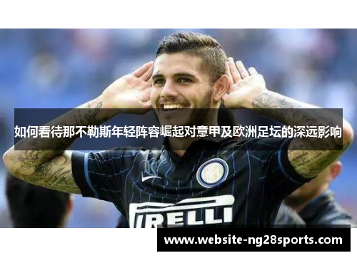 如何看待那不勒斯年轻阵容崛起对意甲及欧洲足坛的深远影响 如何看待那不勒斯年轻阵容崛起对意甲及欧洲足坛的深远影响