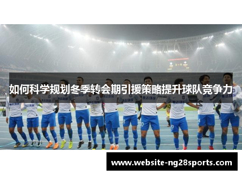 如何科学规划冬季转会期引援策略提升球队竞争力