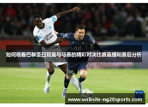 如何观看巴黎圣日耳曼与马赛的精彩对决比赛直播和赛后分析