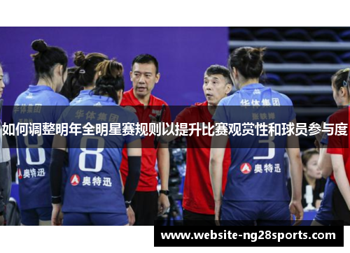 如何调整明年全明星赛规则以提升比赛观赏性和球员参与度