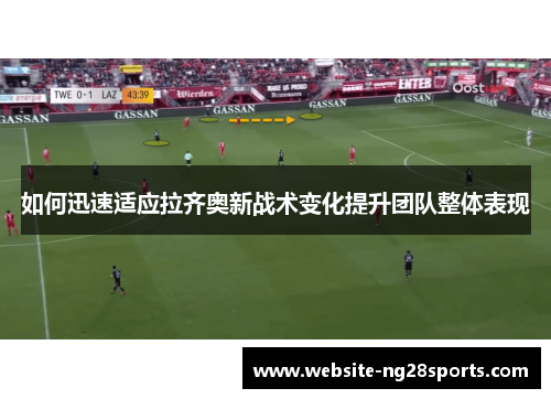 如何迅速适应拉齐奥新战术变化提升团队整体表现 如何迅速适应拉齐奥新战术变化提升团队整体表现