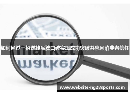 如何通过一招逆转品牌口碑实现成功突破并赢回消费者信任