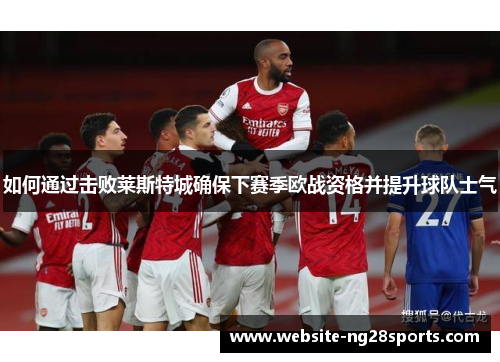 如何通过击败莱斯特城确保下赛季欧战资格并提升球队士气
