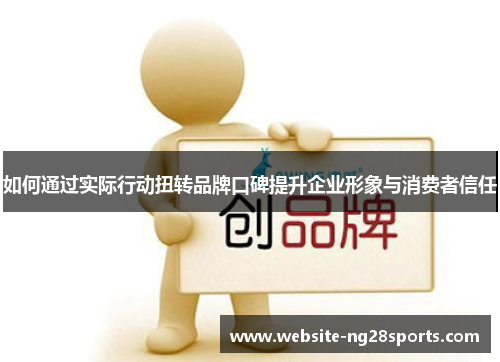 如何通过实际行动扭转品牌口碑提升企业形象与消费者信任