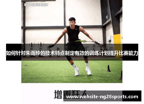 如何针对朱雨玲的技术特点制定有效的训练计划提升比赛能力