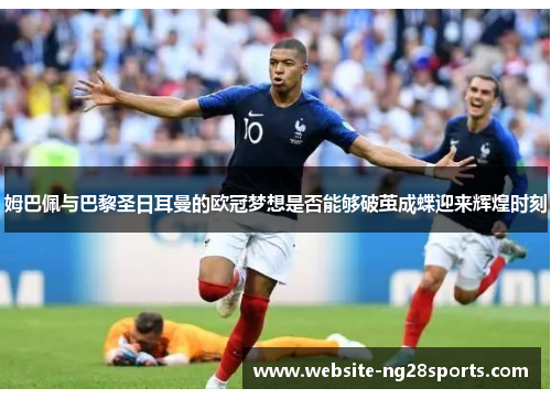 姆巴佩与巴黎圣日耳曼的欧冠梦想是否能够破茧成蝶迎来辉煌时刻