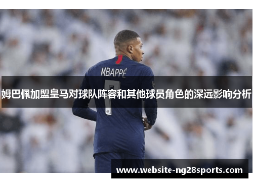 姆巴佩加盟皇马对球队阵容和其他球员角色的深远影响分析
