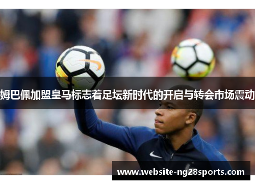 姆巴佩加盟皇马标志着足坛新时代的开启与转会市场震动