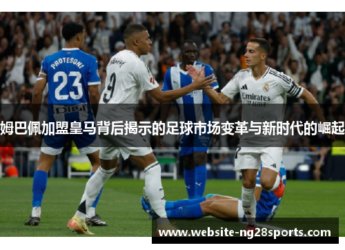 姆巴佩加盟皇马背后揭示的足球市场变革与新时代的崛起