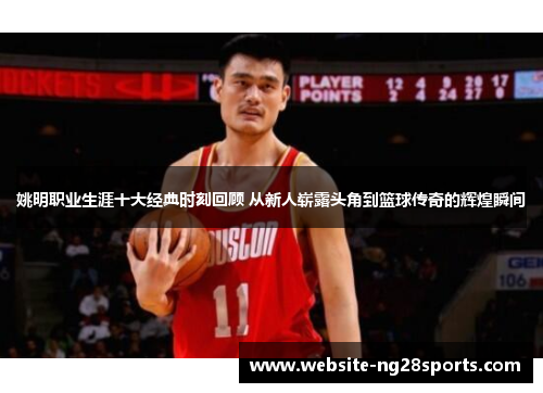 姚明职业生涯十大经典时刻回顾 从新人崭露头角到篮球传奇的辉煌瞬间