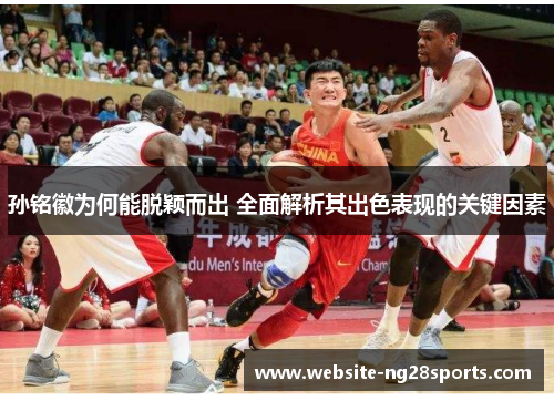 孙铭徽为何能脱颖而出 全面解析其出色表现的关键因素