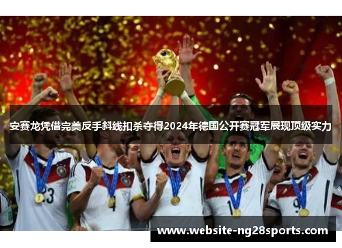 安赛龙凭借完美反手斜线扣杀夺得2024年德国公开赛冠军展现顶级实力