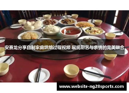 安赛龙分享自制家庭烘焙过程视频 展现厨艺与亲情的完美融合