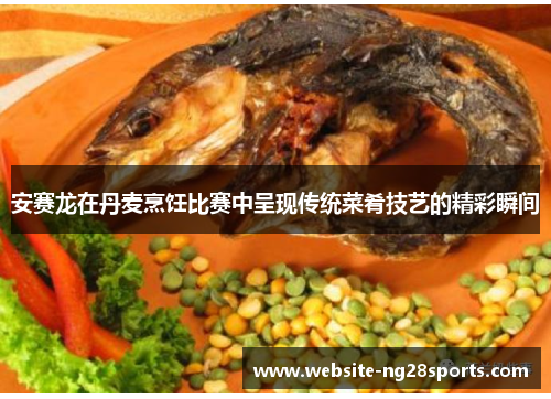 安赛龙在丹麦烹饪比赛中呈现传统菜肴技艺的精彩瞬间