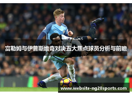 富勒姆与伊普斯维奇对决五大焦点球员分析与前瞻 富勒姆与伊普斯维奇对决五大焦点球员分析与前瞻