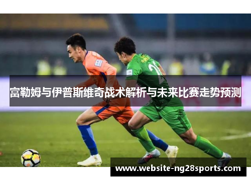 富勒姆与伊普斯维奇战术解析与未来比赛走势预测
