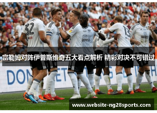 富勒姆对阵伊普斯维奇五大看点解析 精彩对决不可错过 富勒姆对阵伊普斯维奇五大看点解析 精彩对决不可错过