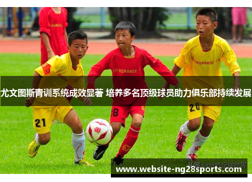 尤文图斯青训系统成效显著 培养多名顶级球员助力俱乐部持续发展